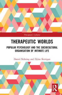 Therapeutic Worlds: Popular Psychology and the Sociocultural Organisation of Intimate Life - Nehring, Daniel, and Kerrigan, Dylan