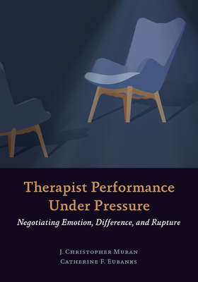 Therapist Performance Under Pressure: Negotiating Emotion, Difference, and Rupture - Muran, J Christopher, PhD, and Eubanks, Catherine F
