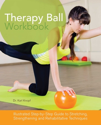 Therapy Ball Workbook: Illustrated Step-By-Step Guide to Stretching, Strengthening, and Rehabilitative Techniques - Knopf, Karl, Dr.
