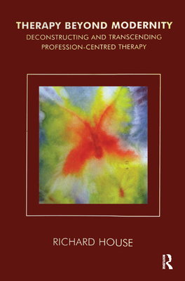 Therapy Beyond Modernity: Deconstructing and Transcending Profession-Centred Therapy - House, Richard