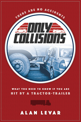 There Are No Accidents: What You Need to Know If You Are Hit by a Tractor-Trailer - Levar, Alan