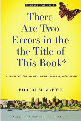 There Are Two Errors in the the Title of This Book, Revised and Expanded (Again): A Sourcebook of Philosophical Puzzles, Problems, and Paradoxes - Martin, Robert M