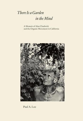 There Is a Garden in the Mind: A Memoir of Alan Chadwick and the Organic Movement in California - Lee, Paul A