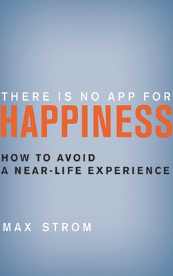 There Is No App for Happiness: How to Avoid a Near-Life Experience - Strom, Max