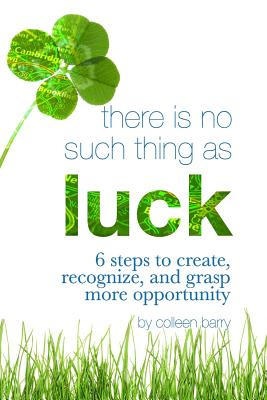 There Is No Such Thing As Luck: 6 Steps to Create, Recognize, and Grasp More Opportunity - Barry, Colleen