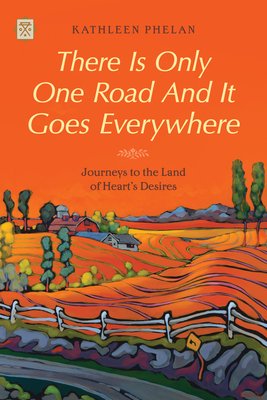There Is Only One Road and It Goes Everywhere: Journeys to the Land of Heart's Desires - Phelan, Kathleen