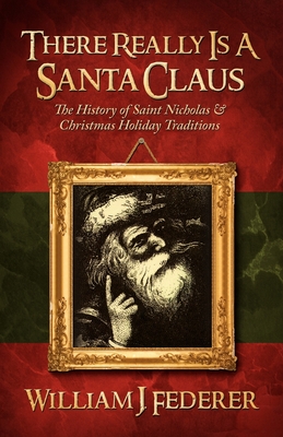 There Really is a Santa Claus - History of Saint Nicholas & Christmas Holiday Traditions - Federer, William J