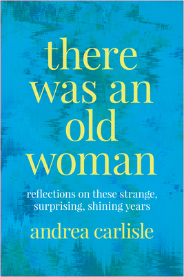 There Was an Old Woman: Reflections on These Strange, Surprising, Shining Years - Carlisle, Andrea