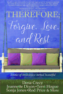 THEREFORE; Forgive, Love, and Rest.: Stories of brokenness turned beautiful