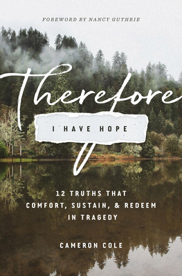 Therefore I Have Hope: 12 Truths That Comfort, Sustain, and Redeem in Tragedy - Cole, Cameron