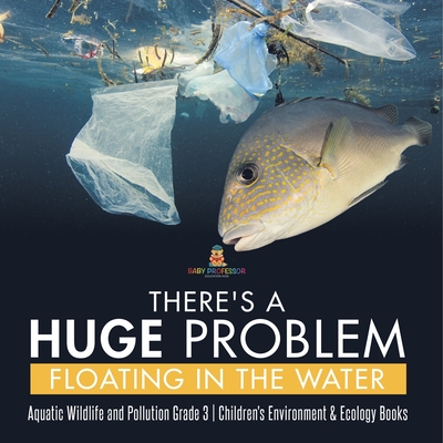 There's a Huge Problem Floating in the Water Aquatic Wildlife and Pollution Grade 3 Children's Environment & Ecology Books - Baby Professor
