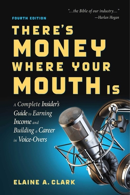 There's Money Where Your Mouth Is (Fourth Edition): A Complete Insider's Guide to Earning Income and Building a Career in Voice-Overs - Clark, Elaine A