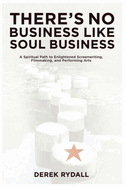 There's No Business Like Soul Business: A Spiritual Path to Enlightened Screenwriting, Filmmaking, and the Performing Arts