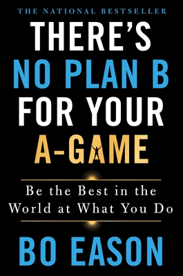 There's No Plan B for Your A-Game: Be the Best in the World at What You Do - Eason, Bo