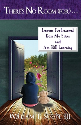 There's No Room (for) . . .: Lessons I've Learned from My Sister and Am Still Learning - Scott, William T