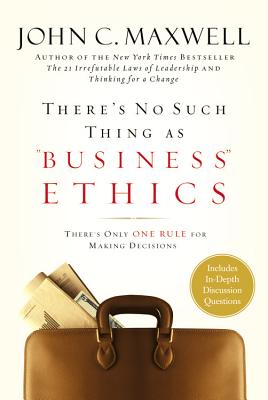 There's No Such Thing as Business Ethics: There's Only One Rule for Making Decisions - Maxwell, John C