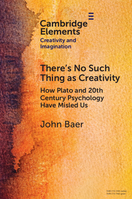 There's No Such Thing as Creativity: How Plato and 20th Century Psychology Have Misled Us - Baer, John