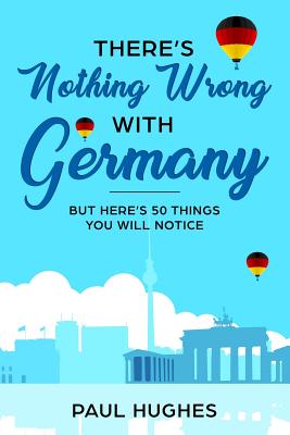 There's Nothing Wrong With Germany: ...But Here's 50 Things You'll Notice - Hughes, Paul