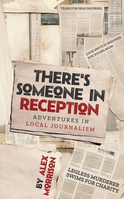 There's Someone in Reception: Adventures in Local Journalism - Morrison, Alex