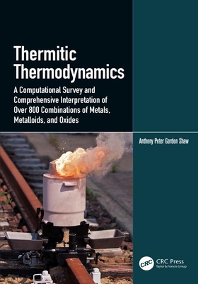 Thermitic Thermodynamics: A Computational Survey and Comprehensive Interpretation of Over 800 Combinations of Metals, Metalloids, and Oxides - Shaw, Anthony Peter Gordon