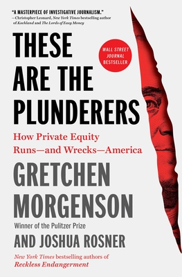 These Are the Plunderers: How Private Equity Runs--And Wrecks--America - Morgenson, Gretchen, and Rosner, Joshua