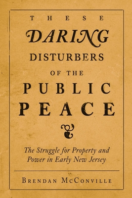 These Daring Disturbers of the Public Peace: The Struggle for Property and Power in Early New Jersey - McConville, Brendan