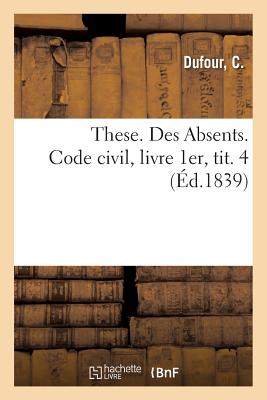 These. Des Absents. Code Civil, Livre 1er, Tit. 4 - Dufour, C