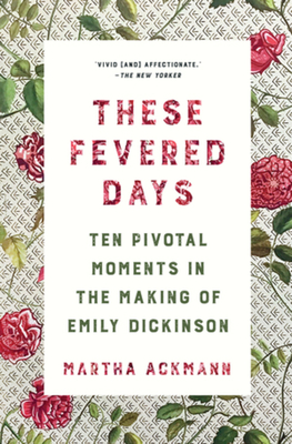 These Fevered Days: Ten Pivotal Moments in the Making of Emily Dickinson - Ackmann, Martha