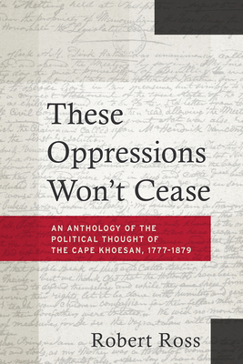 These Oppressions Won't Cease: An Anthology of the Political Thought of the Cape Khoesan, 1777-1879 - Ross, Robert