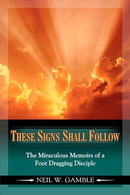 These Signs Shall Follow: The Miraculous Memoirs of a Foot Dragging Disciple - Friends, Wife Dana and Close (Editor), and Gamble, Neil W