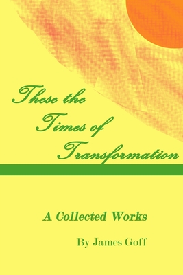 These the Times of Transformation: A Collected Works - Goff, James