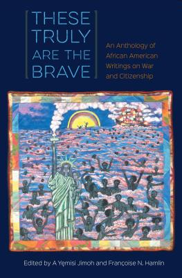 These Truly Are the Brave: An Anthology of African American Writings on War and Citizenship - Y., Jimoh A. (Editor), and Hamlin, Franoise N. (Editor)