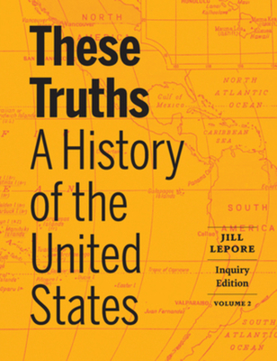 These Truths: A History of the United States (Inquiry Edition) (Vol. Volume 2) - Lepore, Jill