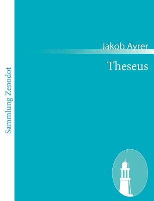 Theseus: des zehenten Knigs zu Athen, von den vierzehen Tributkindern, mit 41 Personen, hat 8 Actus - Ayrer, Jakob