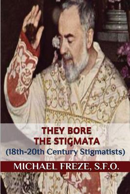 They Bore the Stigmata: (18th-20th Century Stigmatists) - Freze, Michael
