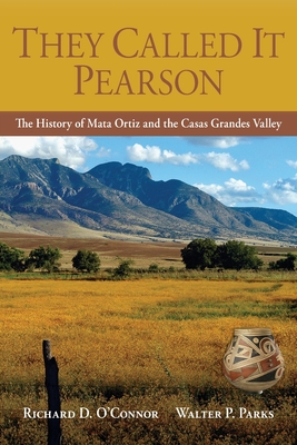 They Called It Pearson: The History of Mata Ortiz and the Casas Grandes Valley - O'Connor, Richard D, and Parks, Walter P