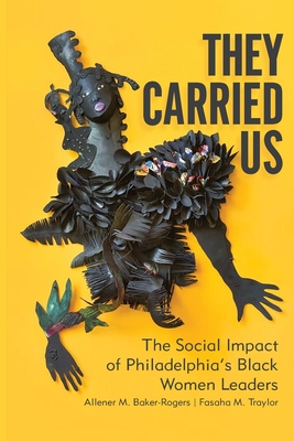 They Carried Us: The Social Impact of Philadelphia's Black Women Leaders - Baker-Rogers, Allener M, and Traylor, Fasaha M