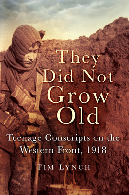 They Did Not Grow Old: Teenage Conscripts on the Western Front, 1918 - Lynch, Tim