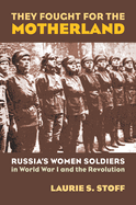 They Fought for the Motherland: Russia's Women Soldiers in World War I and the Revolution