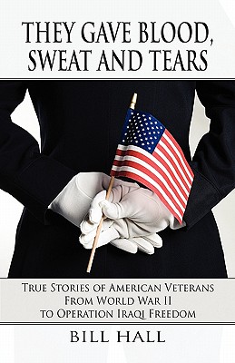 They Gave Blood, Sweat and Tears: True Stories of American Veterans from World War II to Operation Iraqi Freedom - Hall, Bill