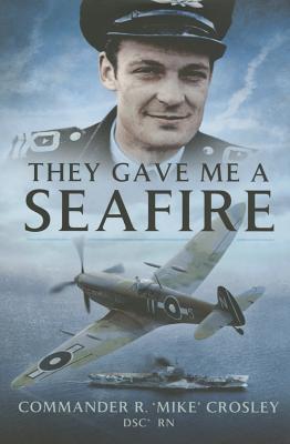 They Gave Me a Seafire - Crosley, R. Mike, Commander, DSC