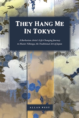 They Hang Me in Tokyo: A Barbarian Artist's Life-Changing Journey to Master Nihonga, the Traditional Art of Japan - West, Allan