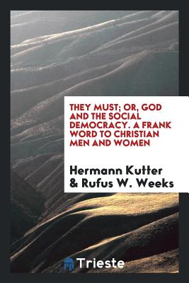 They Must; Or, God and the Social Democracy. a Frank Word to Christian Men and Women - Kutter, Hermann, and Weeks, Rufus W