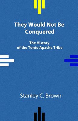 They Would Not Be Conquered: The History of the Tonto Apache Tribe - Brown, Stanley C