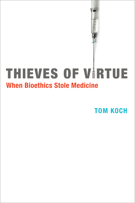 Thieves of Virtue: When Bioethics Stole Medicine - Koch, Tom