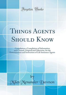 Things Agents Should Know: Compilation a Compilation of Information and Counsel, Original and Otherwise, for the Entertainment and Instruction of Life Insurance Agents (Classic Reprint) - Dawson, Miles Menander