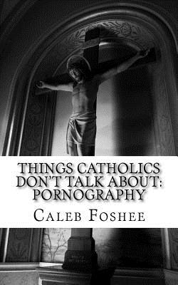 Things Catholics Don't Talk About: Pornography - Foshee, Caleb C