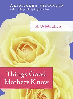 Things Good Mothers Know: A Celebration - Stoddard, Alexandra