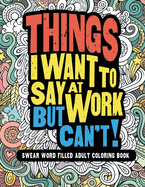 Things I Want To Say At Work But Can't!: Swear Word Filled Adult Coloring Book