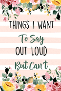 Things I Want To Say Out Loud But Can't: Lined Office Gag Notebook / Journal for Coworkers and Friends. Snarky Gift Suitable For Women